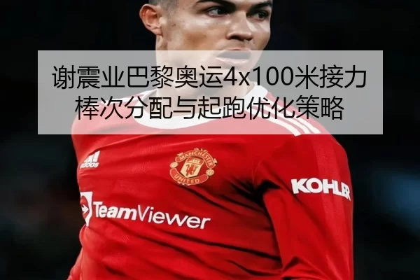 谢震业巴黎奥运4x100米接力棒次分配与起跑优化策略