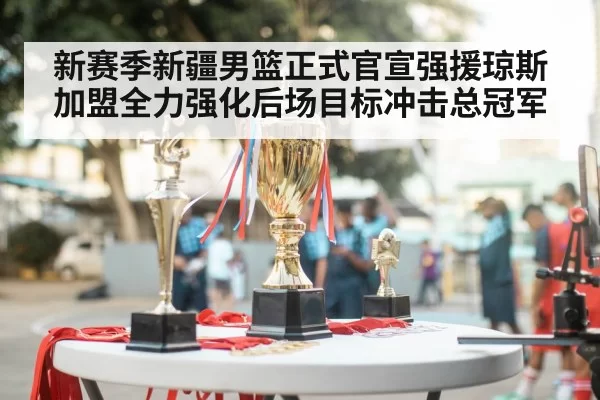新赛季新疆男篮正式官宣强援琼斯加盟全力强化后场目标冲击总冠军