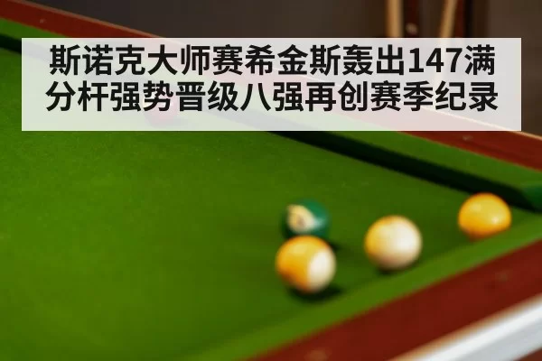 斯诺克大师赛希金斯轰出147满分杆强势晋级八强再创赛季纪录