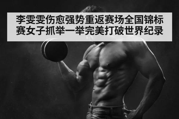 李雯雯伤愈强势重返赛场全国锦标赛女子抓举一举完美打破世界纪录