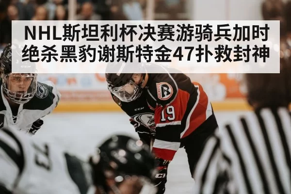NHL斯坦利杯决赛游骑兵加时绝杀黑豹谢斯特金47扑救封神