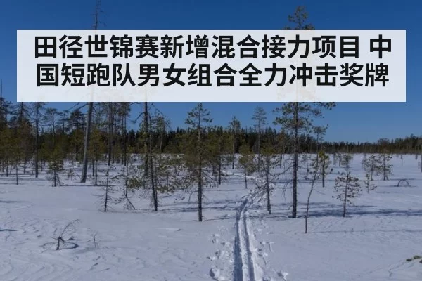 田径世锦赛新增混合接力项目 中国短跑队男女组合全力冲击奖牌