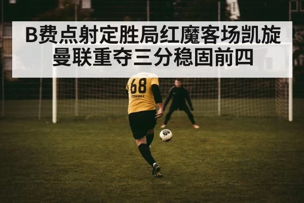 B费点射定胜局红魔客场凯旋 曼联重夺三分稳固前四