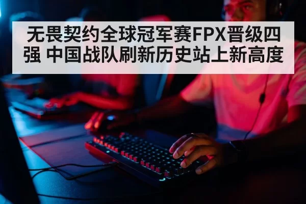 无畏契约全球冠军赛FPX晋级四强 中国战队刷新历史站上新高度